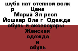 шуба нат степной волк р50-52 › Цена ­ 7 500 - Марий Эл респ., Йошкар-Ола г. Одежда, обувь и аксессуары » Женская одежда и обувь   . Марий Эл респ.,Йошкар-Ола г.